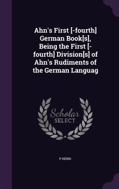 Ahn's First [-fourth] German Book[s], Being the First [-fourth] Division[s] of Ahn's Rudiments of the German Languag - Henn, P.