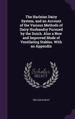 The Harleian Dairy System, and an Account of the Various Methods of Dairy Husbandry Pursued by the Dutch. Also a New and Improved Mode of Ventilating Stables. With an Appendix - Harley, William