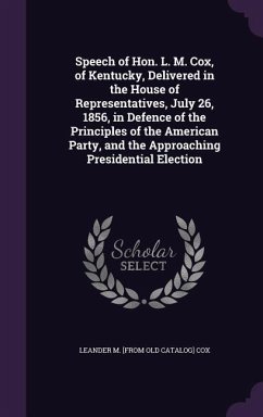 Speech of Hon. L. M. Cox, of Kentucky, Delivered in the House of Representatives, July 26, 1856, in Defence of the Principles of the American Party, and the Approaching Presidential Election - Cox, Leander M [From Old Catalog]