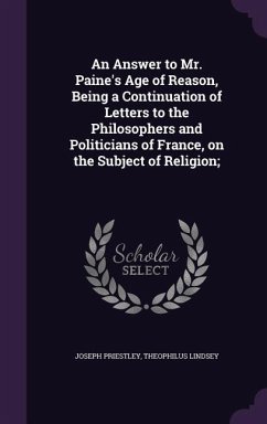 An Answer to Mr. Paine's Age of Reason, Being a Continuation of Letters to the Philosophers and Politicians of France, on the Subject of Religion; - Priestley, Joseph; Lindsey, Theophilus