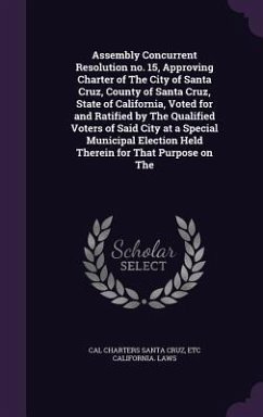 Assembly Concurrent Resolution no. 15, Approving Charter of The City of Santa Cruz, County of Santa Cruz, State of California, Voted for and Ratified by The Qualified Voters of Said City at a Special Municipal Election Held Therein for That Purpose on The - Santa Cruz, Cal Charters; California Laws, Etc