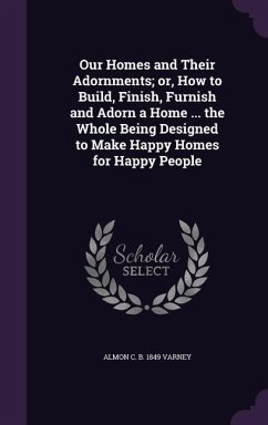 Our Homes and Their Adornments; or, How to Build, Finish, Furnish and Adorn a Home ... the Whole Being Designed to Make Happy Homes for Happy People - Varney, Almon Clother