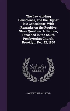 The Law-abiding Conscience, and the Higher law Conscience; With Remarks on the Fugitive Slave Question. A Sermon, Preached in the South Presbyterian C - Spear, Samuel T.