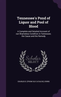 Tennessee's Pond of Liquor and Pool of Blood: A Complete and Detailed Account of our Shameless Condition in Tennessee; the Cause and the Remedy - Johns, Charles D.