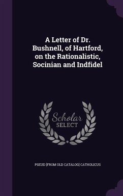 A Letter of Dr. Bushnell, of Hartford, on the Rationalistic, Socinian and Indfidel - Catholicus, Pseud [From Old Catalog]