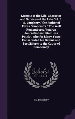 Memoir of the Life, Character and Services of the Late Col. R. W. Loughery, the Father of Texas Democracy. The Well Remembered Veteran Journalist and - Loughery, E. M.