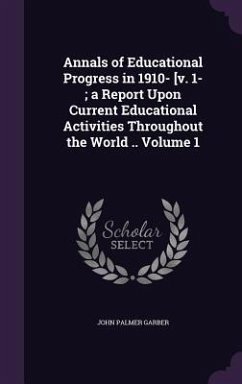 Annals of Educational Progress in 1910- [v. 1-; a Report Upon Current Educational Activities Throughout the World .. Volume 1 - Garber, John Palmer