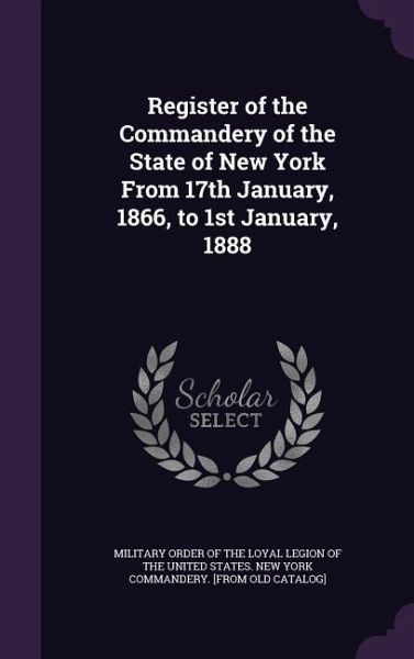 Register of the Commandery of the State of New York From 17th January, 1866, to 1st January, 1888 Register of the Commandery of the State of New York From 17th January, 1866, to 1st January, 1888