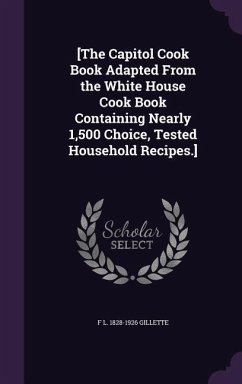 [The Capitol Cook Book Adapted From the White House Cook Book Containing Nearly 1,500 Choice, Tested Household Recipes.] - Gillette, F L