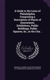 A Guide to the Lions of Philadelphia; Comprising a Description of Places of Amusement, Exhibitions, Public Buildings, Public Squares, &c., in the City ..