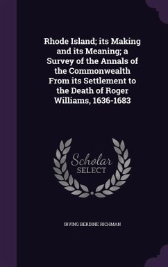 Rhode Island; its Making and its Meaning; a Survey of the Annals of the Commonwealth From its Settlement to the Death of Roger Williams, 1636-1683 - Richman, Irving Berdine