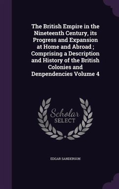 The British Empire in the Nineteenth Century, its Progress and Expansion at Home and Abroad; Comprising a Description and History of the British Colonies and Denpendencies Volume 4 - Sanderson, Edgar