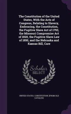 The Constitution of the United States, With the Acts of Congress, Relating to Slavery, Embracing, the Constitution, the Fugitive Slave Act of 1793, the Missouri Compromise Act of 1820, the Fugitive Slave Law of 1850, and the Nebraska and Kansas Bill, Care