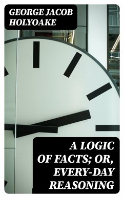 A Logic of Facts; Or, Every-day Reasoning (eBook, ePUB) - Holyoake, George Jacob