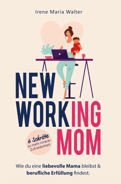 NEW WORKING MOM: Wie du eine liebevolle Mama bleibst und berufliche Erfüllung findest. In 6 Schritten zu mehr innerer Zufriedenheit. - Walter, Irene Maria