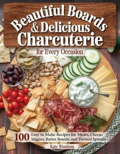 Beautiful Boards & Delicious Charcuterie for Every Occasion: 100 Easy-To-Make Recipes for Meats, Cheese, Veggies, Butter Boards, and Themed Spreads - Woodson, Kate