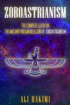 Zoroastrianism: The Complete Guide on The Ancient Persian Religion of Mazdayasna and Zoroastrianism. - Hakimi, Ali