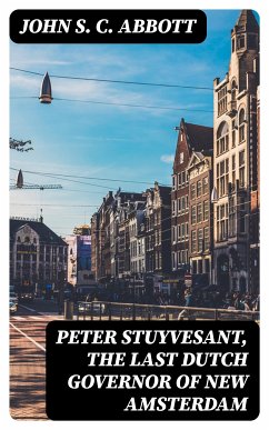 Peter Stuyvesant, the Last Dutch Governor of New Amsterdam (eBook, ePUB) - Abbott, John S. C.