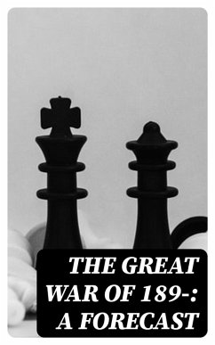 The Great War of 189-: A Forecast (eBook, ePUB) - Murray, David Christie; Forbes, Archibald; Lowe, Charles; Maurice, John Frederick; Scudamore, Frank; Maude, F. N.; Colomb, P. H.
