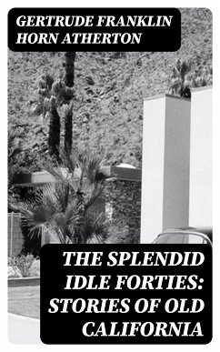 The Splendid Idle Forties: Stories of Old California (eBook, ePUB) - Atherton, Gertrude Franklin Horn