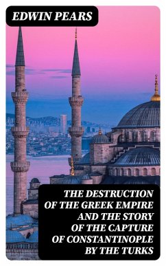 The Destruction of the Greek Empire and the Story of the Capture of Constantinople by the Turks (eBook, ePUB) - Pears, Edwin