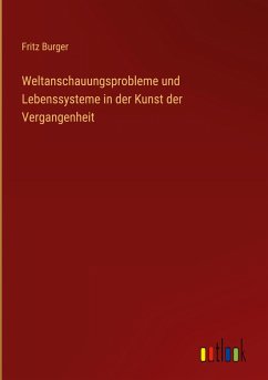 Weltanschauungsprobleme und Lebenssysteme in der Kunst der Vergangenheit - Burger, Fritz