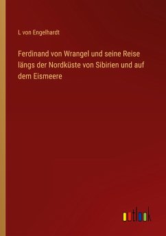 Ferdinand von Wrangel und seine Reise längs der Nordküste von Sibirien und auf dem Eismeere - Engelhardt, L von