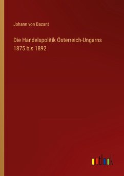 Die Handelspolitik Österreich-Ungarns 1875 bis 1892 - Bazant, Johann Von