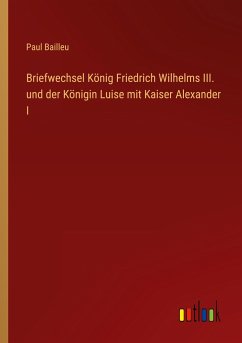Briefwechsel König Friedrich Wilhelms III. und der Königin Luise mit Kaiser Alexander I - Bailleu, Paul