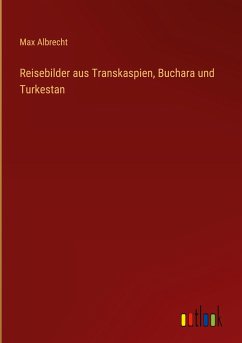 Reisebilder aus Transkaspien, Buchara und Turkestan - Albrecht, Max
