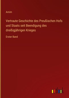 Vertraute Geschichte des Preußischen Hofs und Staats seit Beendigung des dreißigjährigen Krieges - Arnim