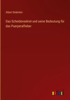 Das Scheidensekret und seine Bedeutung für das Puerperalfieber - Döderlein, Albert