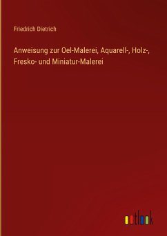 Anweisung zur Oel-Malerei, Aquarell-, Holz-, Fresko- und Miniatur-Malerei - Dietrich, Friedrich
