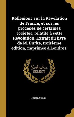 Réflexions sur la Révolution de France, et sur les procédés de certaines sociétés, relatifs à cette Révolution. Extrait du livre de M. Burke, troisieme édition, imprimée à Londres. - Anonymous