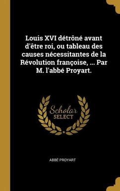 Louis XVI détrôné avant d'être roi, ou tableau des causes nécessitantes de la Révolution françoise, ... Par M. l'abbé Proyart.