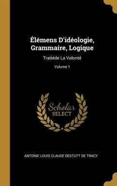 Élémens D'idéologie, Grammaire, Logique: Traitéde La Volonté; Volume 1