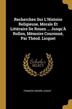 Recherches Sur L'Histoire Religieuse, Morale Et Littéraire De Rouen ... Jusqu'À Rollon, Mémoire Couronné, Par Théod. Licquet - Licquet, François Isidore