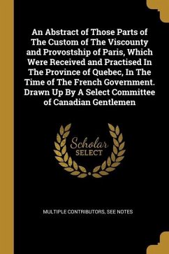 An Abstract of Those Parts of The Custom of The Viscounty and Provostship of Paris, Which Were Received and Practised In The Province of Quebec, In Th - Multiple Contributors