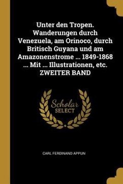 Unter Den Tropen. Wanderungen Durch Venezuela, Am Orinoco, Durch Britisch Guyana Und Am Amazonenstrome ... 1849-1868 ... Mit ... Illustrationen, Etc. - Appun, Carl Ferdinand