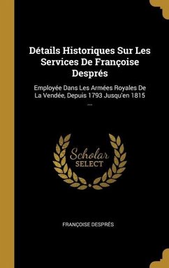 Détails Historiques Sur Les Services De Françoise Després: Employée Dans Les Armées Royales De La Vendée, Depuis 1793 Jusqu'en 1815 ...
