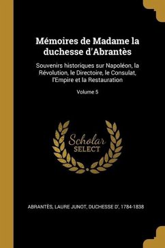 Mémoires de Madame la duchesse d'Abrantès: Souvenirs historiques sur Napoléon, la Révolution, le Directoire, le Consulat, l'Empire et la Restauration;