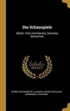 Die Schauspiele: Bdchn. Echo Und Narziss, Sechstes Baendchen - De La Barca, Pedro Calderon; Barmann, Georg Nicolaus; Richard, C.