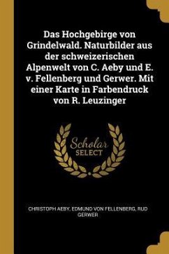 Das Hochgebirge Von Grindelwald. Naturbilder Aus Der Schweizerischen Alpenwelt Von C. Aeby Und E. V. Fellenberg Und Gerwer. Mit Einer Karte in Farbend - Aeby, Christoph; Fellenberg, Edmund von; Gerwer, Rud