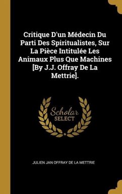 Critique D'un Médecin Du Parti Des Spiritualistes, Sur La Pièce Intitulée Les Animaux Plus Que Machines [By J.J. Offray De La Mettrie].
