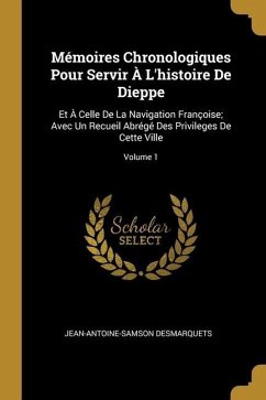 Mémoires Chronologiques Pour Servir À L'histoire De Dieppe: Et À Celle De La Navigation Françoise; Avec Un Recueil Abrégé Des Privileges De Cette Vill - Desmarquets, Jean-Antoine-Samson