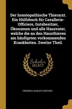 Der Homöopathische Thierarzt. Ein Hülfsbuch Für Cavallerie-Officiere, Gutsbesitzer, Ökonomen Und Alle Hausvater, Welche Die an Den Hausthieren Am Häuf - Gunther, Friedrich August