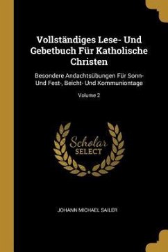 Vollständiges Lese- Und Gebetbuch Für Katholische Christen: Besondere Andachtsübungen Für Sonn- Und Fest-, Beicht- Und Kommuniontage; Volume 2