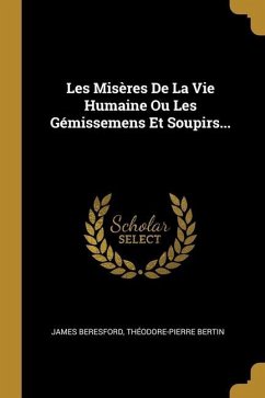 Les Misères De La Vie Humaine Ou Les Gémissemens Et Soupirs... - Beresford, James; Bertin, Théodore-Pierre