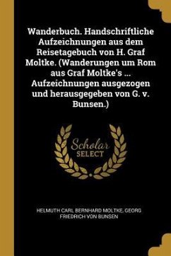 Wanderbuch. Handschriftliche Aufzeichnungen Aus Dem Reisetagebuch Von H. Graf Moltke. (Wanderungen Um ROM Aus Graf Moltke's ... Aufzeichnungen Ausgezo - Moltke, Helmuth Carl Bernhard; Bunsen, Georg Friedrich von