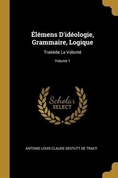 Élémens D'idéologie, Grammaire, Logique: Traitéde La Volonté; Volume 1